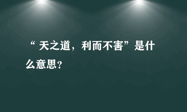 “ 天之道，利而不害”是什么意思？