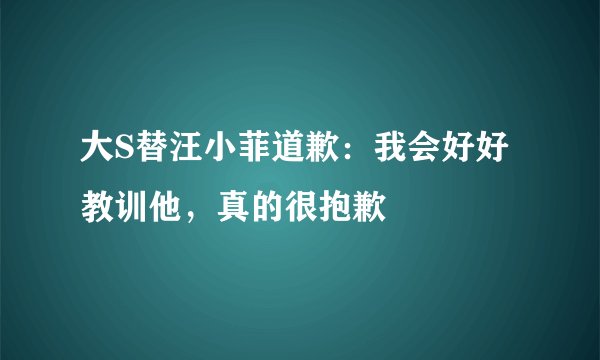 大S替汪小菲道歉：我会好好教训他，真的很抱歉