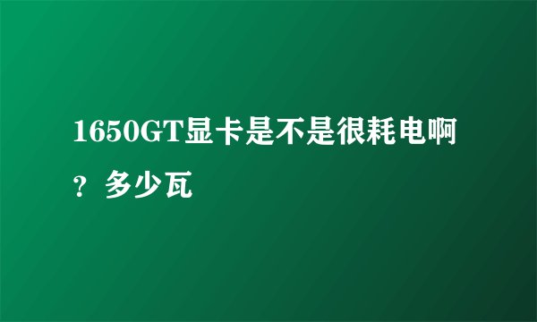 1650GT显卡是不是很耗电啊？多少瓦