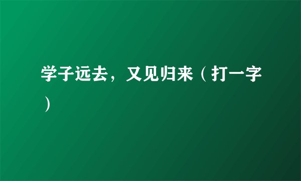 学子远去，又见归来（打一字）