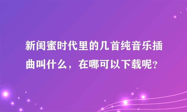 新闺蜜时代里的几首纯音乐插曲叫什么，在哪可以下载呢？