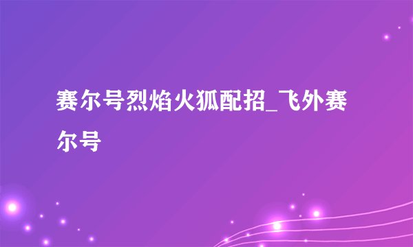 赛尔号烈焰火狐配招_飞外赛尔号