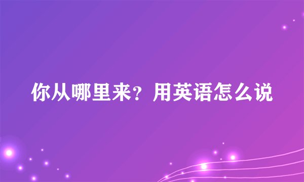 你从哪里来？用英语怎么说