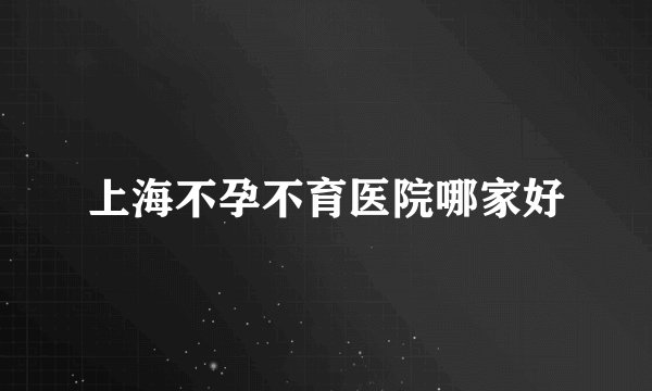 上海不孕不育医院哪家好
