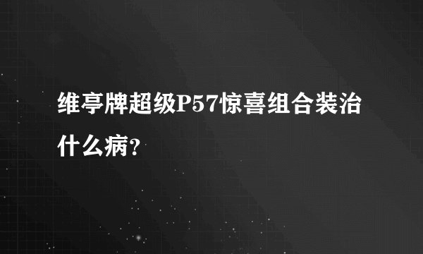 维亭牌超级P57惊喜组合装治什么病？