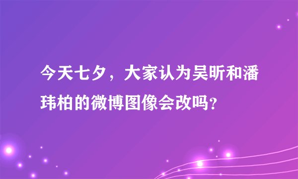 今天七夕，大家认为吴昕和潘玮柏的微博图像会改吗？