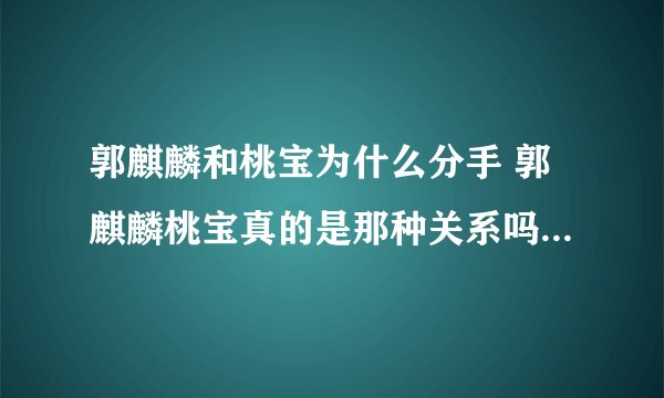 郭麒麟和桃宝为什么分手 郭麒麟桃宝真的是那种关系吗 - 娱乐八卦 - 飞外网