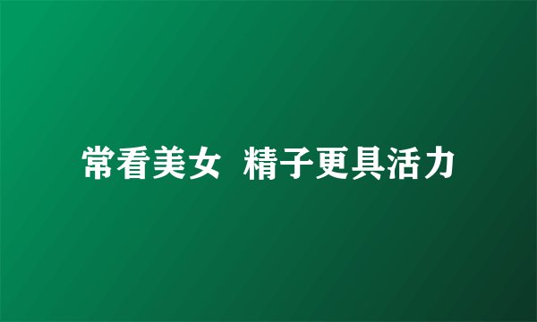 常看美女  精子更具活力