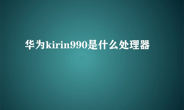 华为kirin990是什么处理器