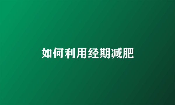 如何利用经期减肥