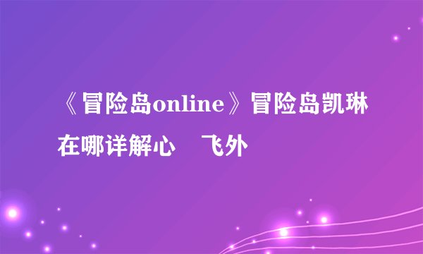 《冒险岛online》冒险岛凯琳在哪详解心–飞外