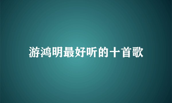 游鸿明最好听的十首歌