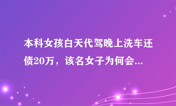 本科女孩白天代驾晚上洗车还债20万，该名女子为何会欠这么多债？