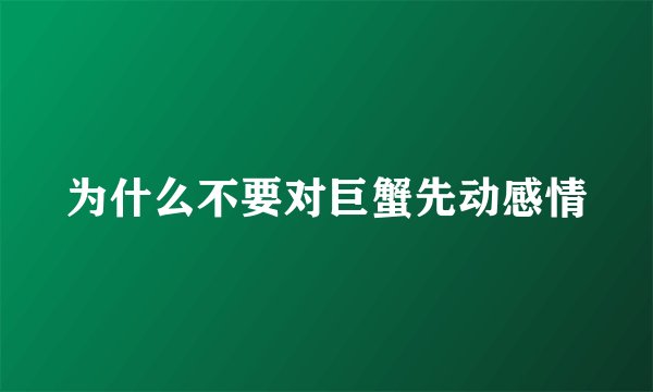 为什么不要对巨蟹先动感情