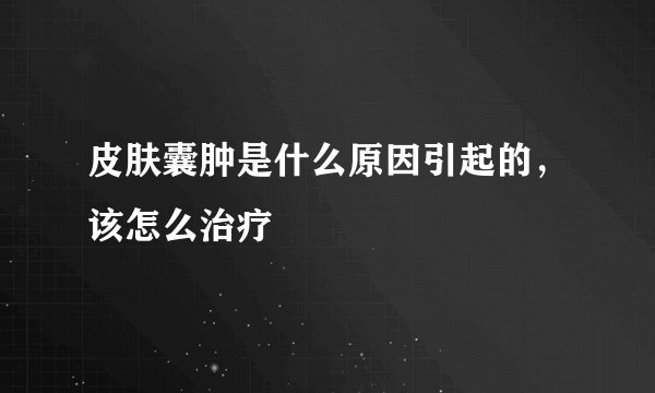 皮肤囊肿是什么原因引起的，该怎么治疗