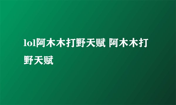 lol阿木木打野天赋 阿木木打野天赋