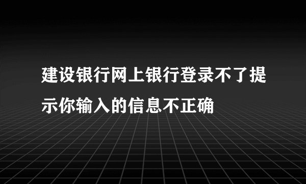 建设银行网上银行登录不了提示你输入的信息不正确
