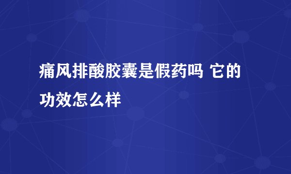 痛风排酸胶囊是假药吗 它的功效怎么样