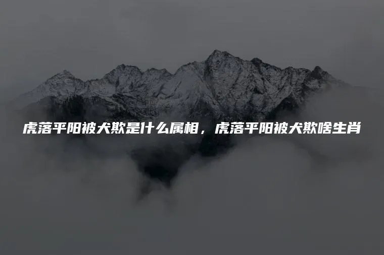 虎落平阳被犬欺是什么属相，虎落平阳被犬欺啥生肖