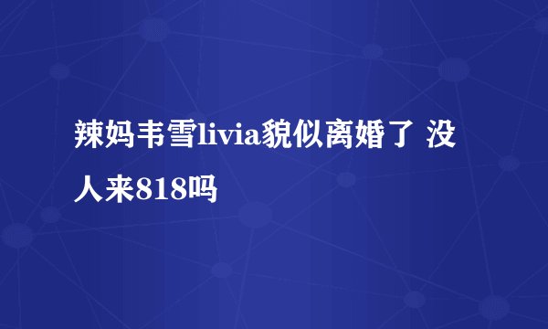 辣妈韦雪livia貌似离婚了 没人来818吗