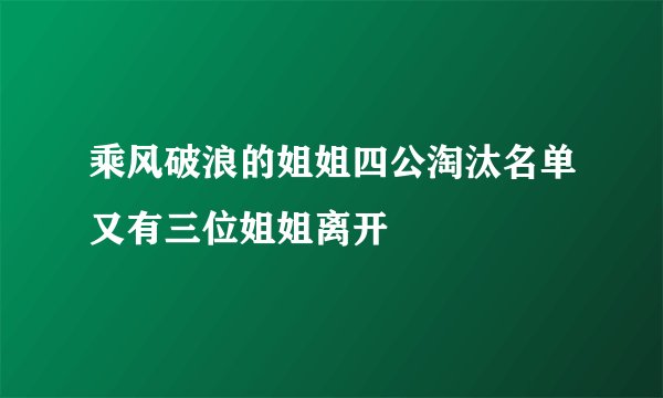 乘风破浪的姐姐四公淘汰名单又有三位姐姐离开
