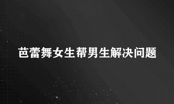芭蕾舞女生帮男生解决问题