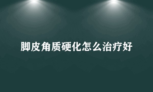 脚皮角质硬化怎么治疗好