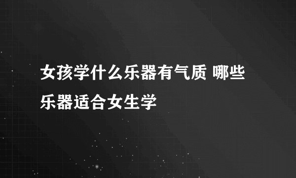 女孩学什么乐器有气质 哪些乐器适合女生学