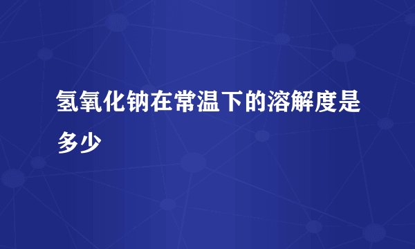 氢氧化钠在常温下的溶解度是多少
