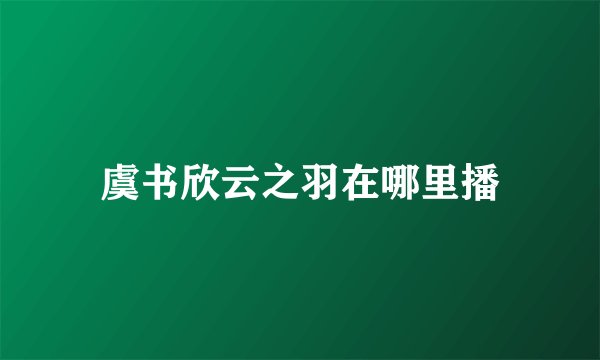 虞书欣云之羽在哪里播