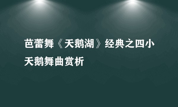 芭蕾舞《天鹅湖》经典之四小天鹅舞曲赏析