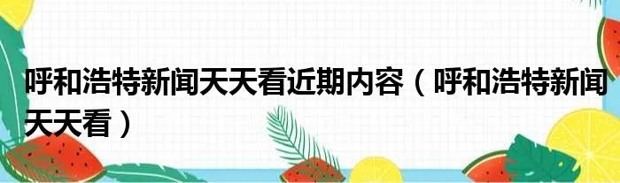 呼和浩特新闻天天看近期内容（呼和浩特新闻天天看）