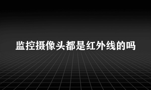 监控摄像头都是红外线的吗