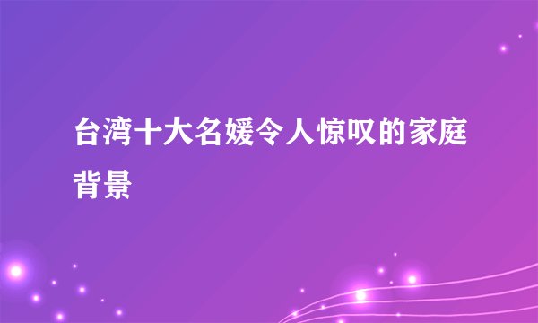 台湾十大名媛令人惊叹的家庭背景