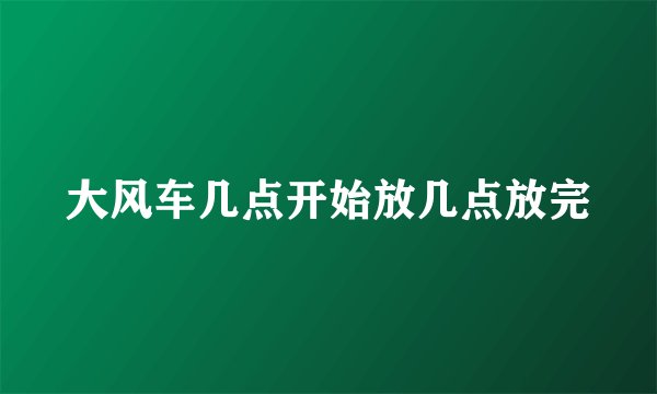 大风车几点开始放几点放完