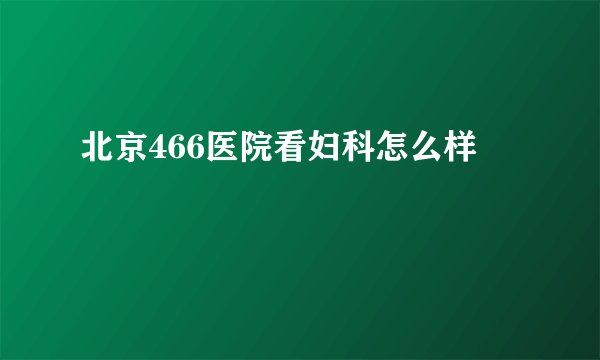 北京466医院看妇科怎么样