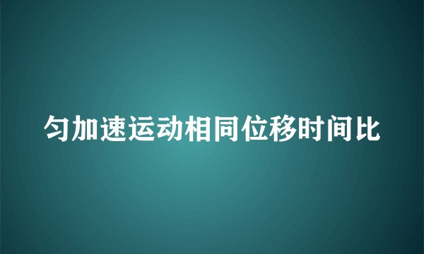匀加速运动相同位移时间比