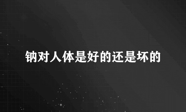 钠对人体是好的还是坏的