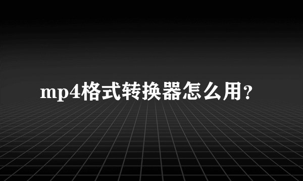 mp4格式转换器怎么用？