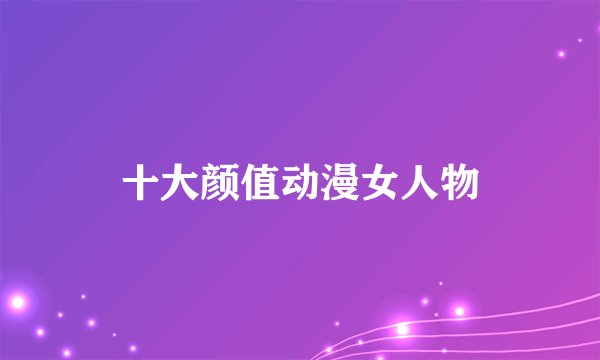 十大颜值动漫女人物