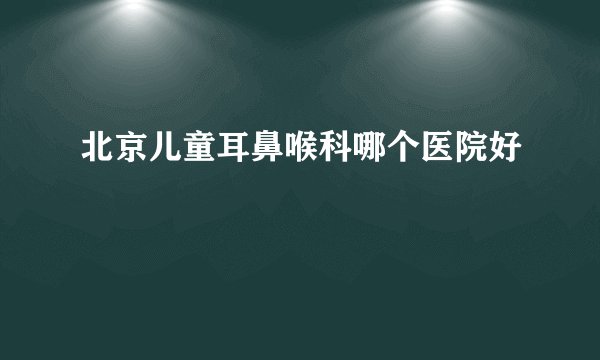 北京儿童耳鼻喉科哪个医院好
