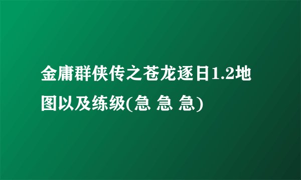 金庸群侠传之苍龙逐日1.2地图以及练级(急 急 急)