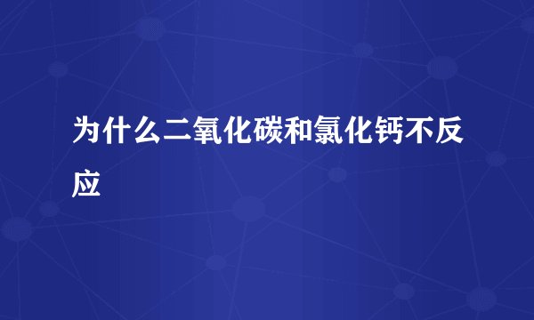 为什么二氧化碳和氯化钙不反应