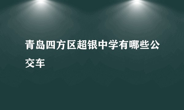 青岛四方区超银中学有哪些公交车