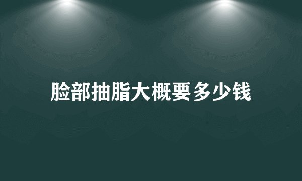 脸部抽脂大概要多少钱