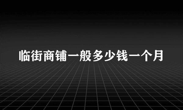 临街商铺一般多少钱一个月
