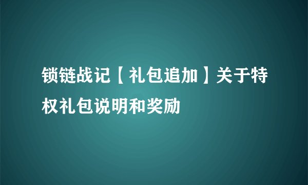 锁链战记【礼包追加】关于特权礼包说明和奖励