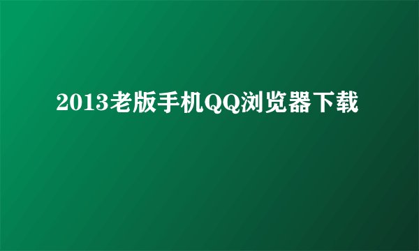 2013老版手机QQ浏览器下载
