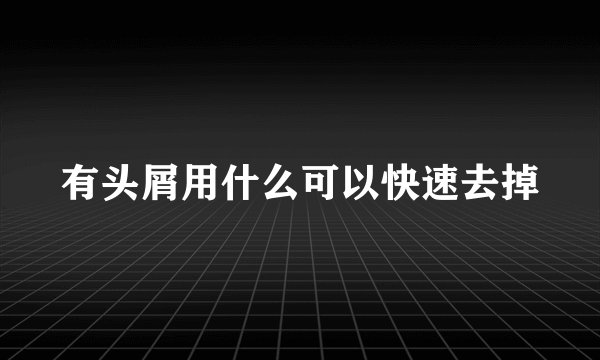 有头屑用什么可以快速去掉