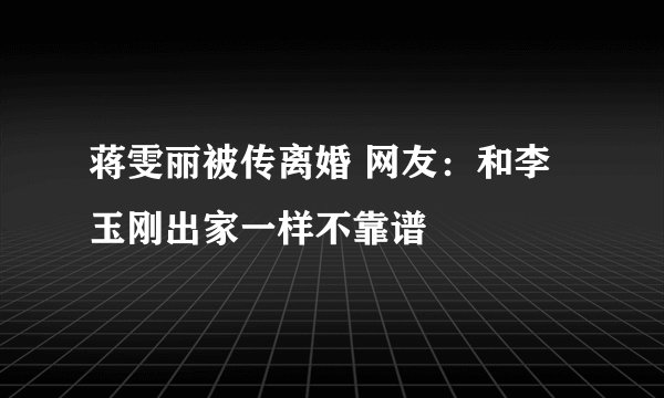 蒋雯丽被传离婚 网友:和李玉刚出家一样不靠谱